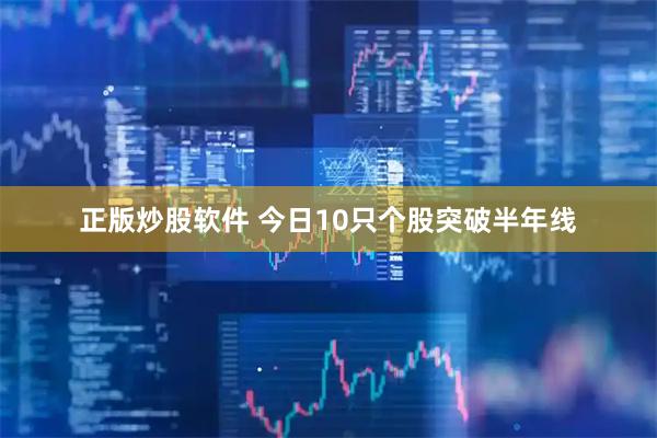 正版炒股软件 今日10只个股突破半年线