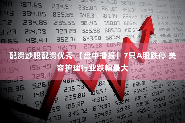 配资炒股配资优秀 【盘中播报】7只A股跌停 美容护理行业跌幅最大