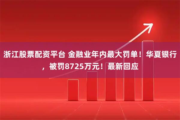 浙江股票配资平台 金融业年内最大罚单！华夏银行，被罚8725万元！最新回应
