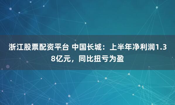 浙江股票配资平台 中国长城：上半年净利润1.38亿元，同比扭亏为盈