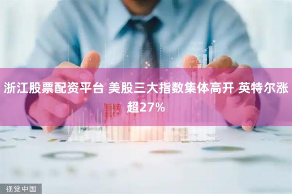 浙江股票配资平台 美股三大指数集体高开 英特尔涨超27%