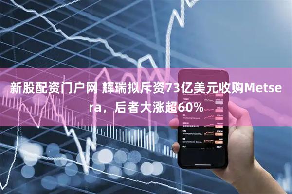 新股配资门户网 辉瑞拟斥资73亿美元收购Metsera，后者大涨超60%