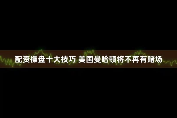 配资操盘十大技巧 美国曼哈顿将不再有赌场