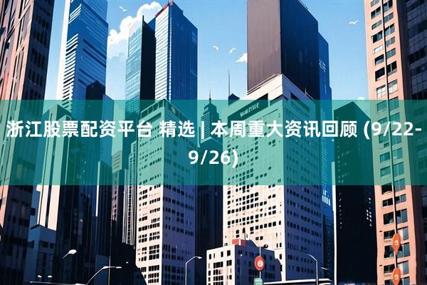 浙江股票配资平台 精选 | 本周重大资讯回顾 (9/22-9/26)
