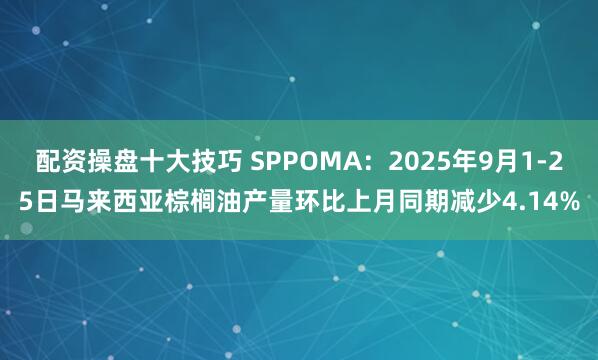 配资操盘十大技巧 SPPOMA：2025年9月1-25日马来西亚棕榈油产量环比上月同期减少4.14%