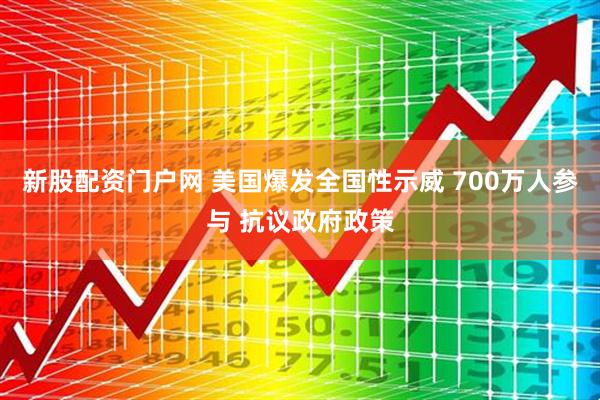 新股配资门户网 美国爆发全国性示威 700万人参与 抗议政府政策