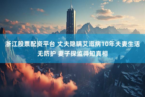 浙江股票配资平台 丈夫隐瞒艾滋病10年夫妻生活无防护 妻子探监得知真相