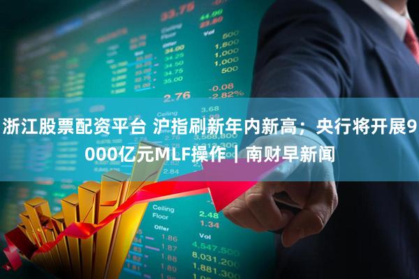 浙江股票配资平台 沪指刷新年内新高；央行将开展9000亿元MLF操作｜南财早新闻