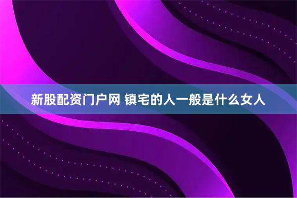新股配资门户网 镇宅的人一般是什么女人