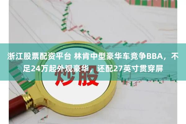 浙江股票配资平台 林肯中型豪华车竞争BBA，不足24万起外观豪华，还配27英寸贯穿屏