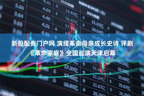 新股配资门户网 演绎革命母亲成长史诗 评剧《革命家庭》全国巡演天津启幕