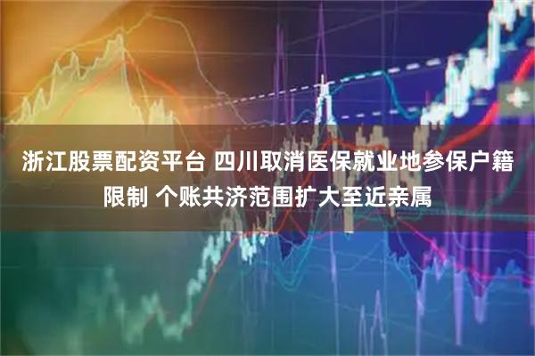 浙江股票配资平台 四川取消医保就业地参保户籍限制 个账共济范围扩大至近亲属
