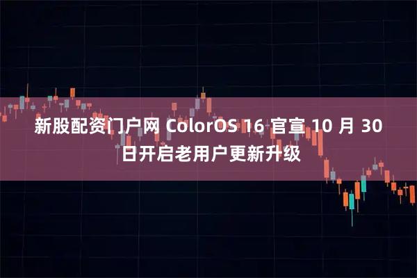 新股配资门户网 ColorOS 16 官宣 10 月 30 日开启老用户更新升级