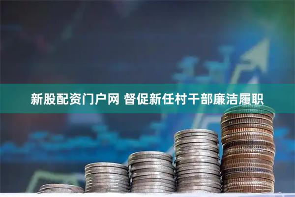 新股配资门户网 督促新任村干部廉洁履职