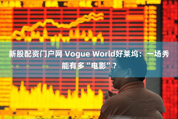 新股配资门户网 Vogue World好莱坞：一场秀能有多“电影”？