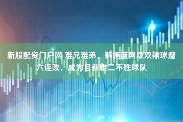 新股配资门户网 难兄难弟，鹈鹕篮网双双输球遭六连败，成为目前唯二不胜球队