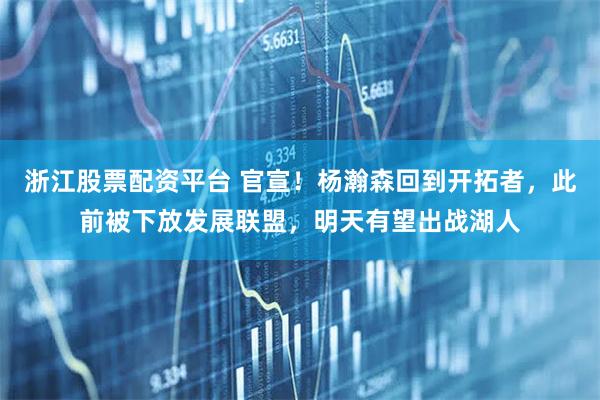浙江股票配资平台 官宣！杨瀚森回到开拓者，此前被下放发展联盟，明天有望出战湖人