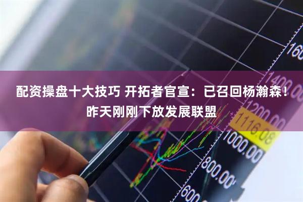 配资操盘十大技巧 开拓者官宣：已召回杨瀚森！昨天刚刚下放发展联盟