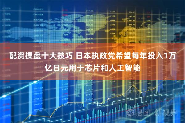 配资操盘十大技巧 日本执政党希望每年投入1万亿日元用于芯片和人工智能