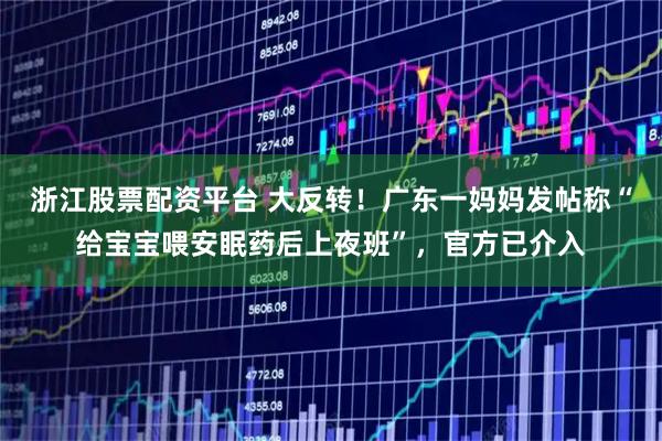 浙江股票配资平台 大反转！广东一妈妈发帖称“给宝宝喂安眠药后上夜班”，官方已介入