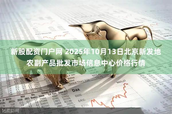 新股配资门户网 2025年10月13日北京新发地农副产品批发市场信息中心价格行情