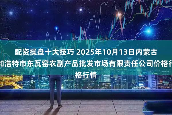 配资操盘十大技巧 2025年10月13日内蒙古呼和浩特市东瓦窑农副产品批发市场有限责任公司价格行情