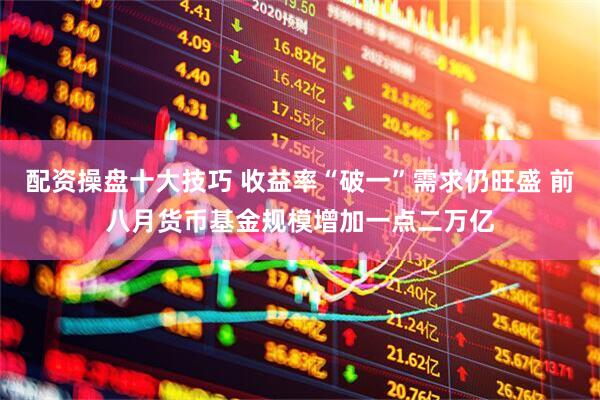 配资操盘十大技巧 收益率“破一”需求仍旺盛 前八月货币基金规模增加一点二万亿