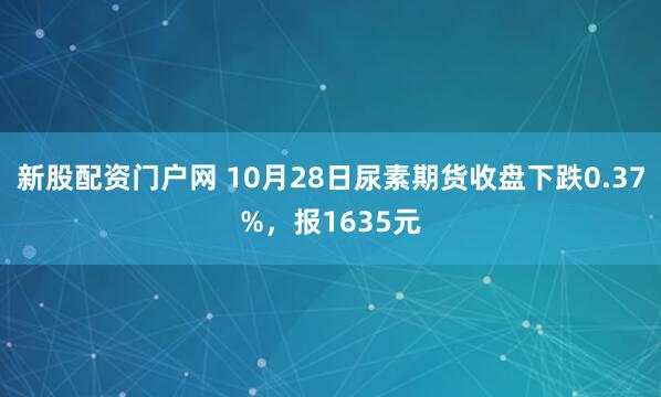 新股配资门户网 10月28日尿素期货收盘下跌0.37%，报1635元