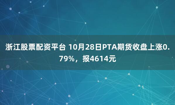 浙江股票配资平台 10月28日PTA期货收盘上涨0.79%，报4614元