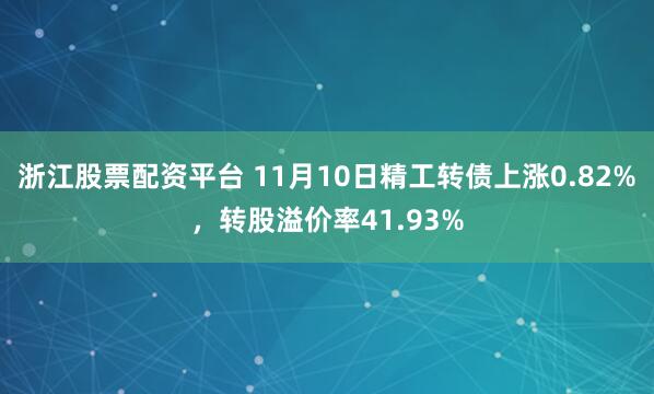 浙江股票配资平台 11月10日精工转债上涨0.82%，转股溢价率41.93%