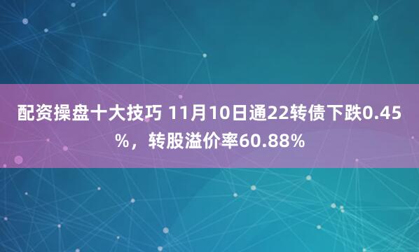 配资操盘十大技巧 11月10日通22转债下跌0.45%，转股溢价率60.88%