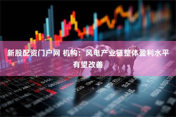 新股配资门户网 机构：风电产业链整体盈利水平有望改善