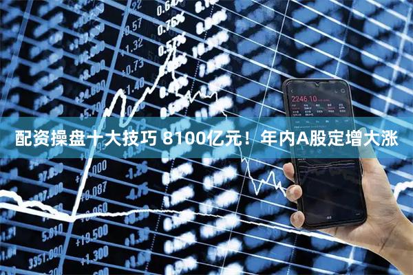 配资操盘十大技巧 8100亿元！年内A股定增大涨