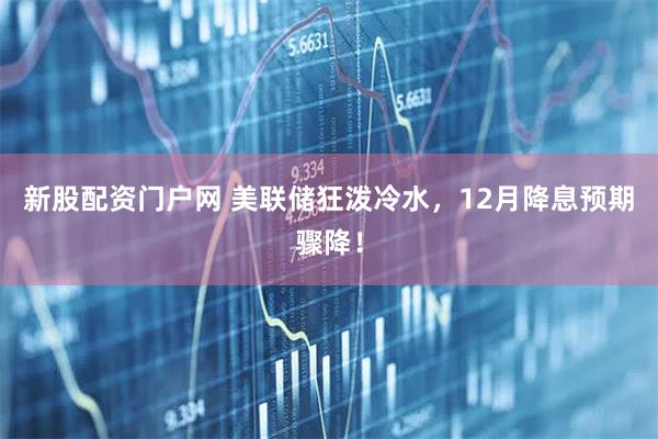 新股配资门户网 美联储狂泼冷水，12月降息预期骤降！