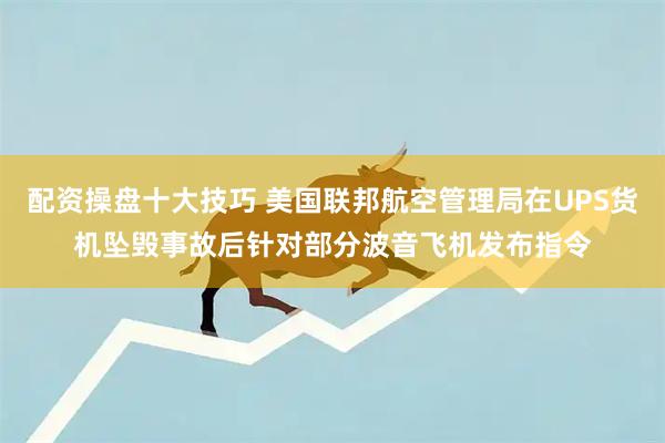 配资操盘十大技巧 美国联邦航空管理局在UPS货机坠毁事故后针对部分波音飞机发布指令