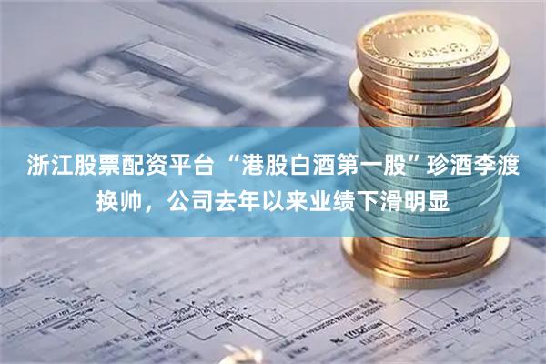 浙江股票配资平台 “港股白酒第一股”珍酒李渡换帅，公司去年以来业绩下滑明显