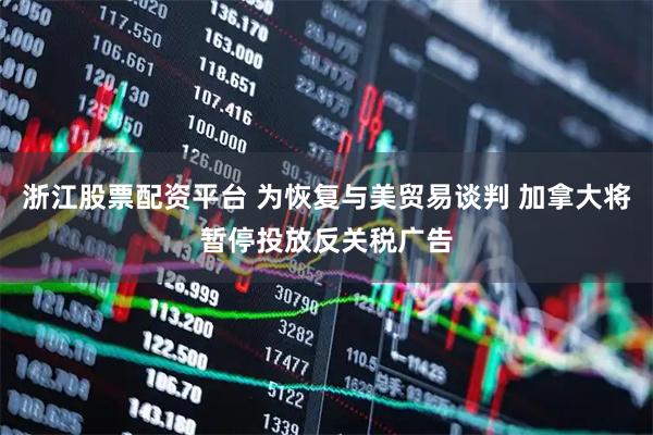 浙江股票配资平台 为恢复与美贸易谈判 加拿大将暂停投放反关税广告