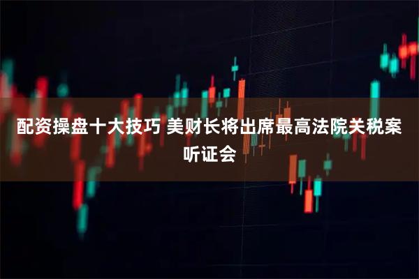 配资操盘十大技巧 美财长将出席最高法院关税案听证会