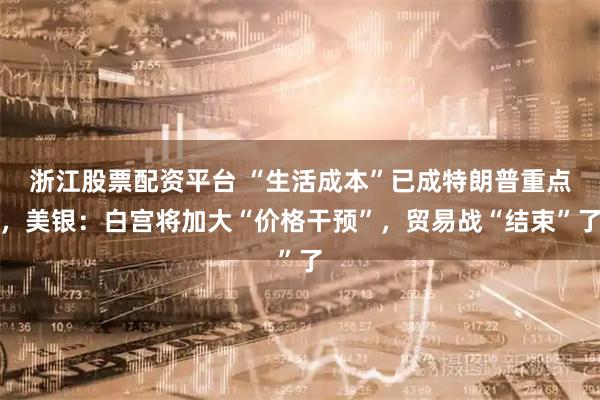 浙江股票配资平台 “生活成本”已成特朗普重点，美银：白宫将加大“价格干预”，贸易战“结束”了