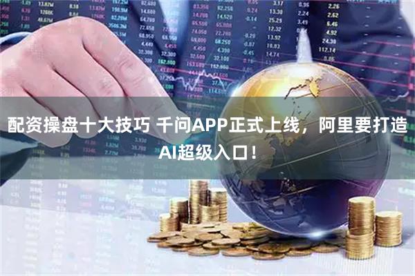 配资操盘十大技巧 千问APP正式上线，阿里要打造AI超级入口！