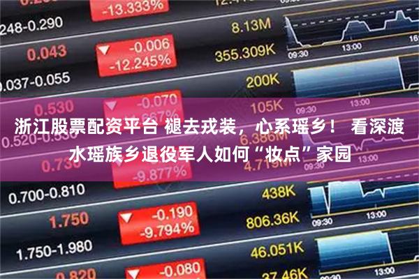 浙江股票配资平台 褪去戎装，心系瑶乡！ 看深渡水瑶族乡退役军人如何“妆点”家园