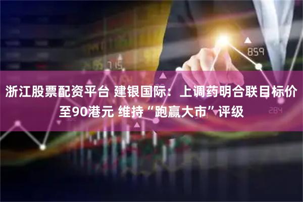 浙江股票配资平台 建银国际：上调药明合联目标价至90港元 维持“跑赢大市”评级