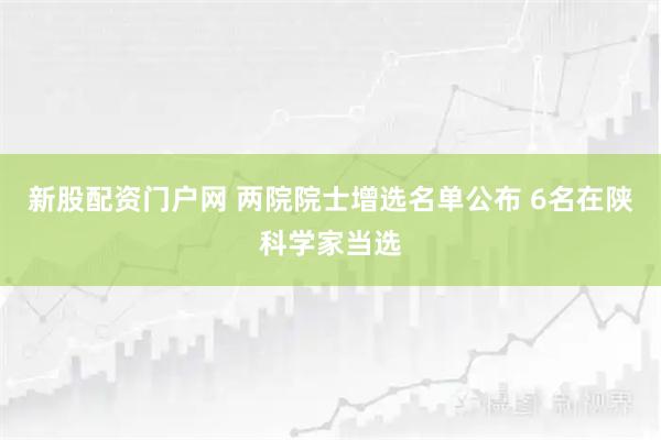 新股配资门户网 两院院士增选名单公布 6名在陕科学家当选