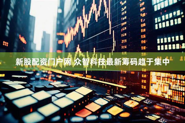 新股配资门户网 众智科技最新筹码趋于集中