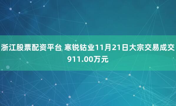 浙江股票配资平台 寒锐钴业11月21日大宗交易成交911.00万元
