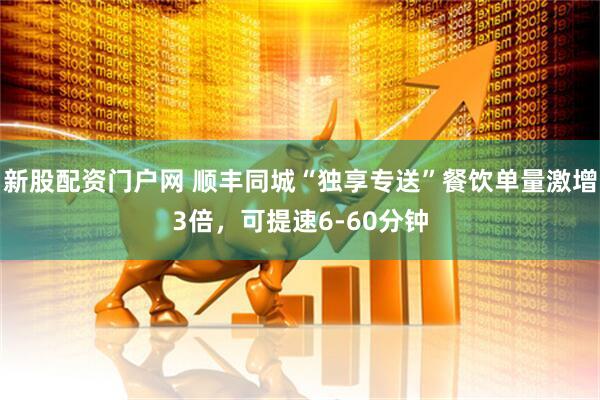 新股配资门户网 顺丰同城“独享专送”餐饮单量激增3倍，可提速6-60分钟