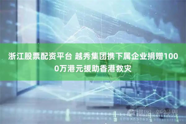 浙江股票配资平台 越秀集团携下属企业捐赠1000万港元援助香港救灾