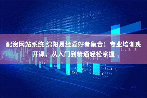 配资网站系统 绵阳易经爱好者集合！专业培训班开课，从入门到精通轻松掌握