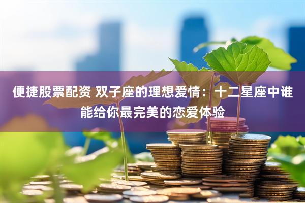 便捷股票配资 双子座的理想爱情：十二星座中谁能给你最完美的恋爱体验