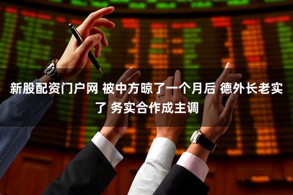 新股配资门户网 被中方晾了一个月后 德外长老实了 务实合作成主调
